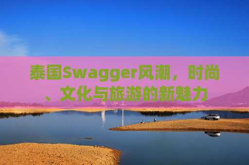 泰国Swagger风潮，时尚、文化与旅游的新魅力